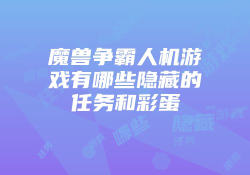 魔兽争霸人机游戏有哪些隐藏的任务和彩蛋
