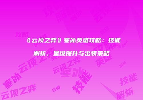 《云顶之弈》寒冰英雄攻略：技能解析、星级提升与出装策略