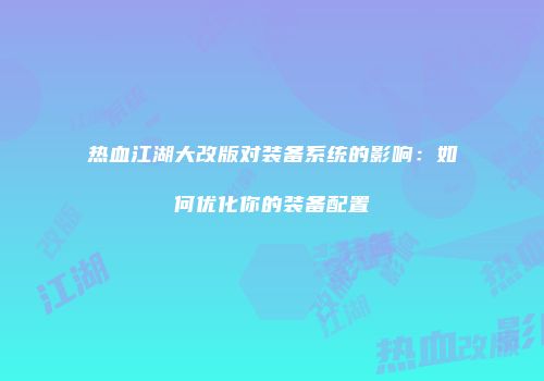 热血江湖大改版对装备系统的影响：如何优化你的装备配置