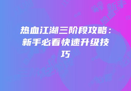 热血江湖三阶段攻略：新手必看快速升级技巧