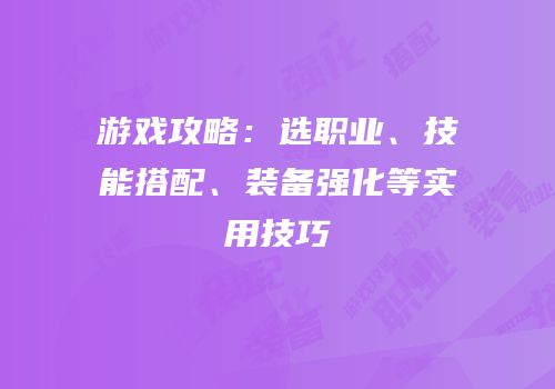 游戏攻略：选职业、技能搭配、装备强化等实用技巧