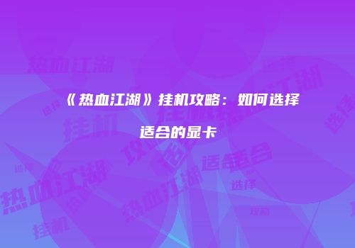 《热血江湖》挂机攻略：如何选择适合的显卡