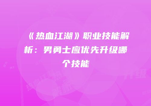 《热血江湖》职业技能解析：男勇士应优先升级哪个技能