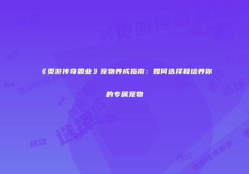 《页游传奇霸业》宠物养成指南：如何选择和培养你的专属宠物