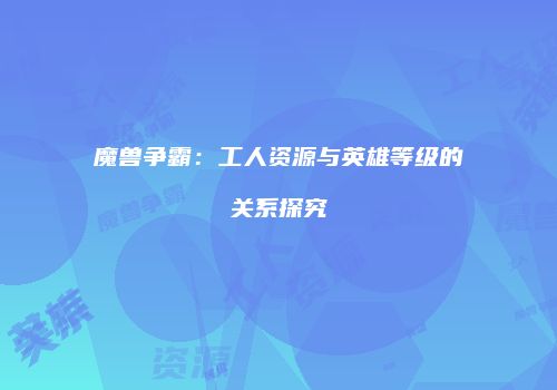 魔兽争霸：工人资源与英雄等级的关系探究