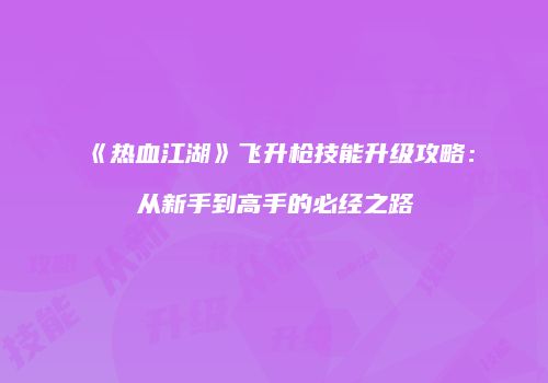 《热血江湖》飞升枪技能升级攻略：从新手到高手的必经之路