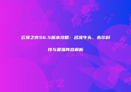 云顶之弈S6.5版本攻略：名流牛头、希尔科技与最强阵容解析