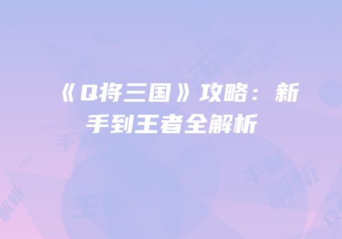 《Q将三国》攻略：新手到王者全解析
