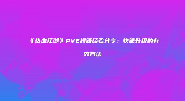 《热血江湖》PVE线路经验分享：快速升级的有效方法