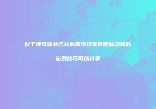 对于传奇霸业吉祥的高级玩家有哪些隐藏的游戏技巧可以分享