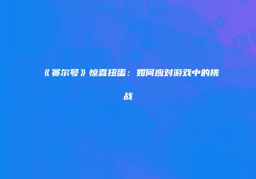《赛尔号》惊喜扭蛋：如何应对游戏中的挑战