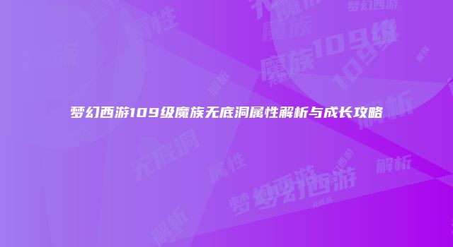 梦幻西游109级魔族无底洞属性解析与成长攻略