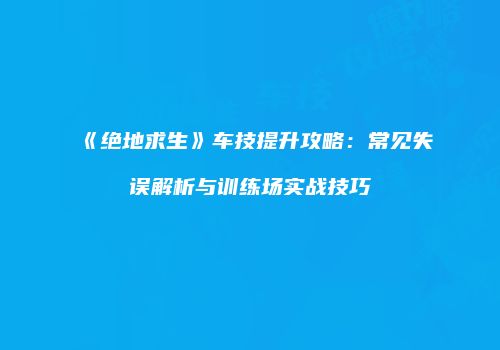 《绝地求生》车技提升攻略：常见失误解析与训练场实战技巧