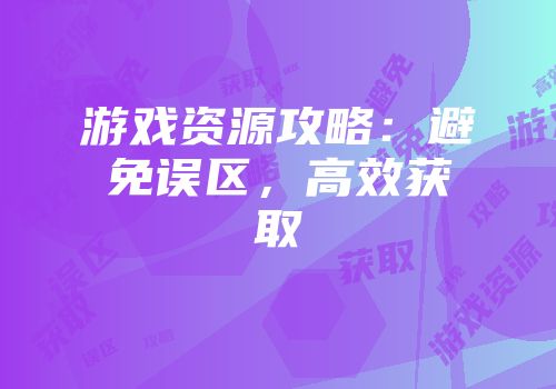 游戏资源攻略：避免误区，高效获取