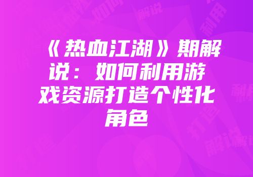 《热血江湖》期解说：如何利用游戏资源打造个性化角色