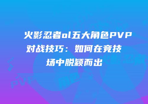 火影忍者ol五大角色PVP对战技巧:如何在竞技场中脱颖而出