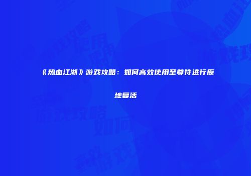 《热血江湖》游戏攻略：如何高效使用至尊符进行原地复活