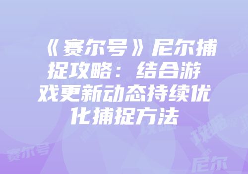 《赛尔号》尼尔捕捉攻略：结合游戏更新动态持续优化捕捉方法