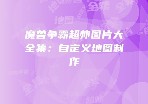 魔兽争霸超帅图片大全集：自定义地图制作