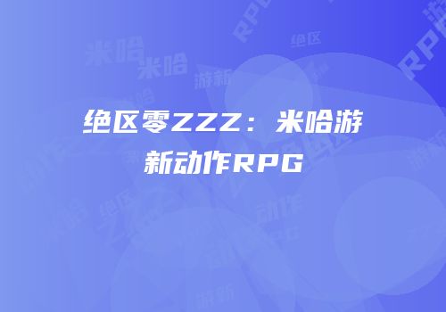 绝区零ZZZ：米哈游新动作RPG