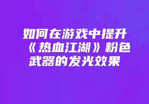 如何在游戏中提升《热血江湖》粉色武器的发光效果