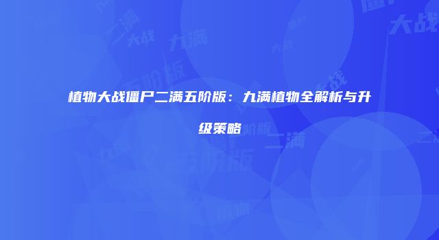 植物大战僵尸二满五阶版：九满植物全解析与升级策略