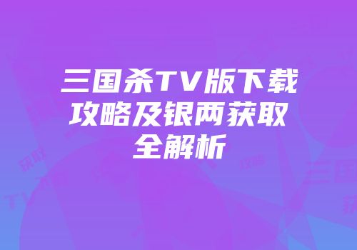 三国杀TV版下载攻略及银两获取全解析