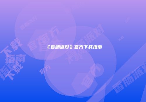 《香肠派对》官方下载指南