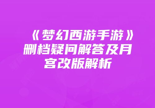 《梦幻西游手游》删档疑问解答及月宫改版解析