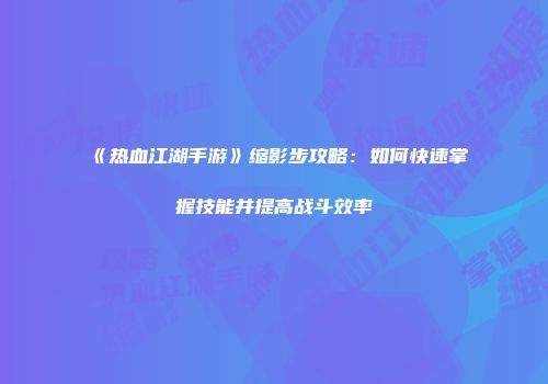 《热血江湖手游》缩影步攻略：如何快速掌握技能并提高战斗效率