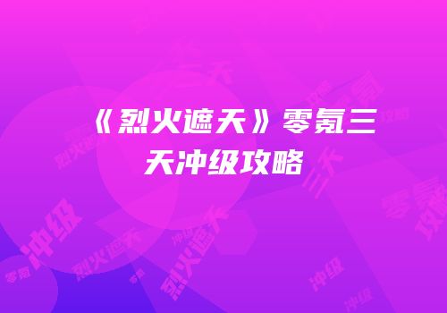 《烈火遮天》零氪三天冲级攻略