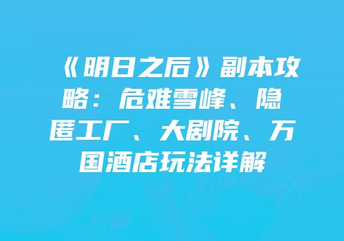 《明日之后》副本攻略：危难雪峰、隐匿工厂、大剧院、万国酒店玩法详解