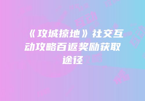 《攻城掠地》社交互动攻略百返奖励获取途径