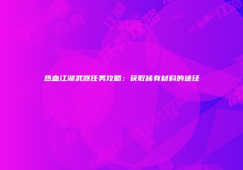 热血江湖武器任务攻略：获取稀有材料的途径
