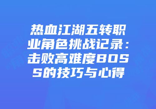 热血江湖五转职业角色挑战记录：击败高难度BOSS的技巧与心得