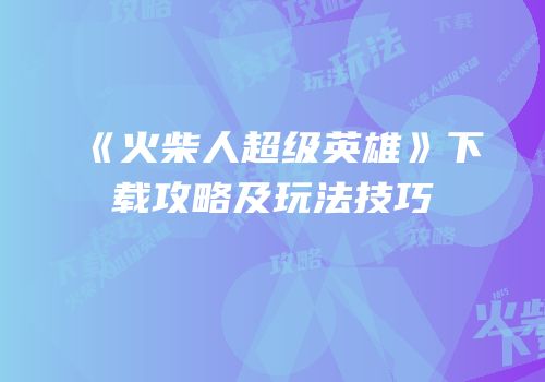 《火柴人超级英雄》下载攻略及玩法技巧
