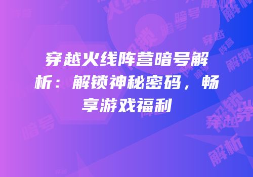 穿越火线阵营暗号解析：解锁神秘密码，畅享游戏福利