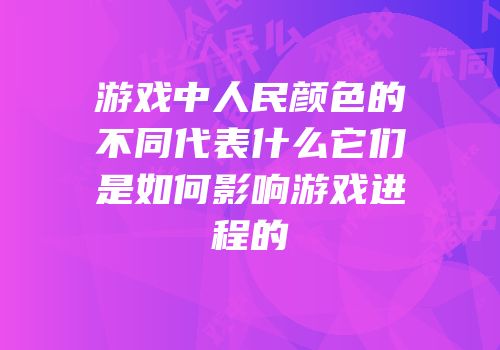 游戏中人民颜色的不同代表什么它们是如何影响游戏进程的