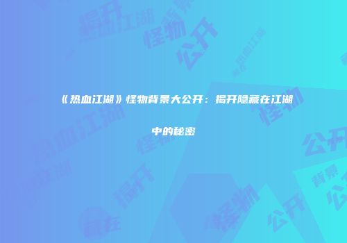 《热血江湖》怪物背景大公开：揭开隐藏在江湖中的秘密