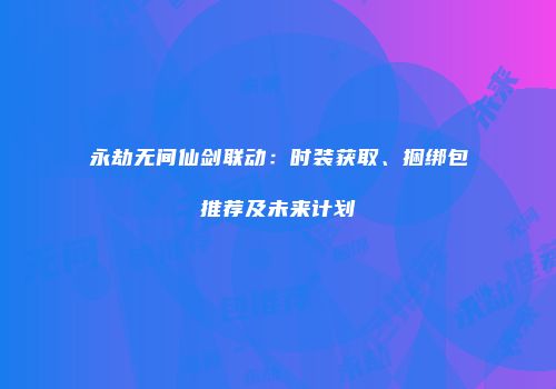 永劫无间仙剑联动：时装获取、捆绑包推荐及未来计划