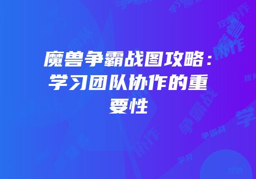 魔兽争霸战图攻略：学习团队协作的重要性