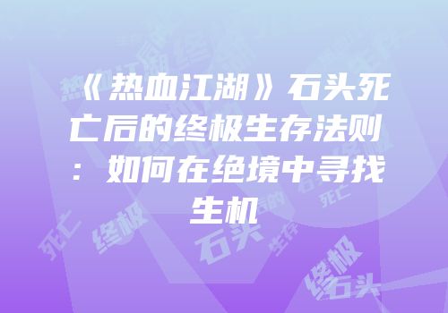 《热血江湖》石头死亡后的终极生存法则：如何在绝境中寻找生机