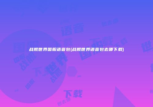 战舰世界国服语音包(战舰世界语音包去哪下载)