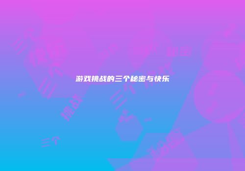 游戏挑战的三个秘密与快乐