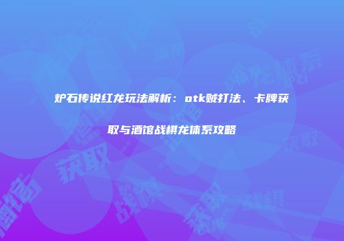 炉石传说红龙玩法解析：otk贼打法、卡牌获取与酒馆战棋龙体系攻略