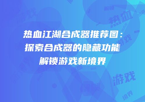 热血江湖合成器推荐图：探索合成器的隐藏功能解锁游戏新境界