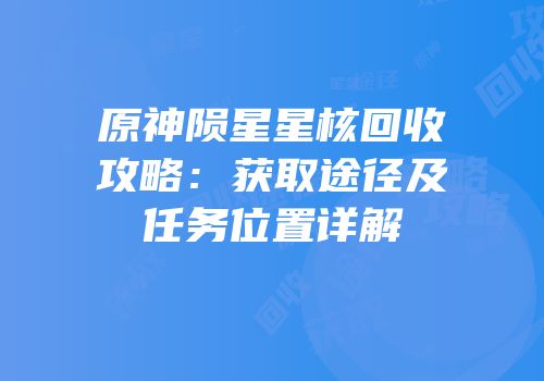 原神陨星星核回收攻略：获取途径及任务位置详解