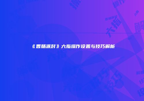 《香肠派对》六指操作设置与技巧解析