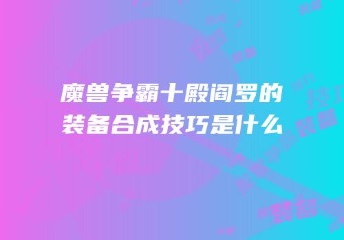 魔兽争霸十殿阎罗的装备合成技巧是什么
