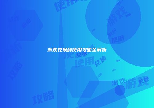游戏兑换码使用攻略全解析